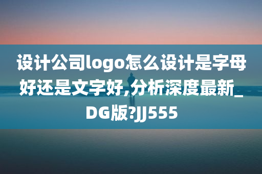 设计公司logo怎么设计是字母好还是文字好,分析深度最新_DG版?JJ555