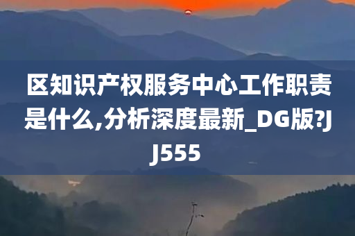 区知识产权服务中心工作职责是什么,分析深度最新_DG版?JJ555