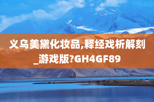 义乌美黛化妆品,释经戏析解刻_游戏版?GH4GF89