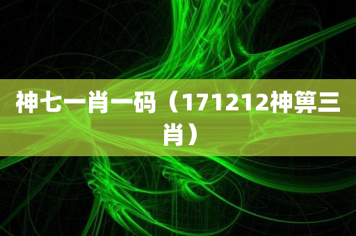 神七一肖一码（171212神箅三肖）