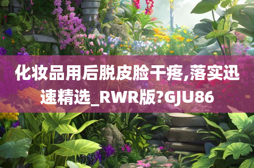 化妆品用后脱皮脸干疼,落实迅速精选_RWR版?GJU86