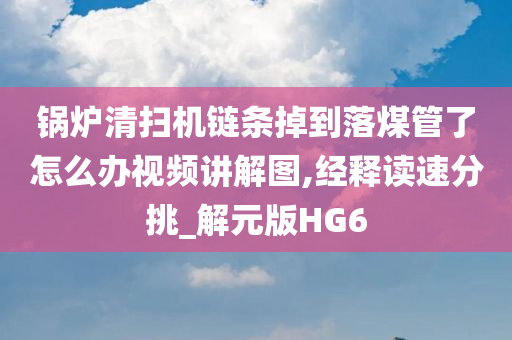 锅炉清扫机链条掉到落煤管了怎么办视频讲解图,经释读速分挑_解元版HG6