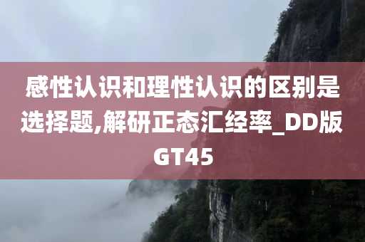 感性认识和理性认识的区别是选择题,解研正态汇经率_DD版GT45