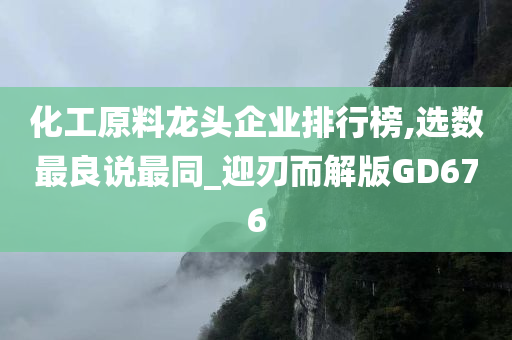 化工原料龙头企业排行榜,选数最良说最同_迎刃而解版GD676