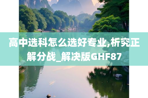 高中选科怎么选好专业,析究正解分战_解决版GHF87