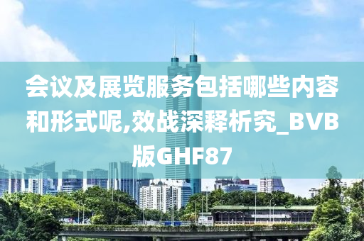 会议及展览服务包括哪些内容和形式呢,效战深释析究_BVB版GHF87