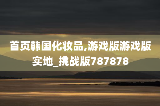 首页韩国化妆品,游戏版游戏版实地_挑战版787878