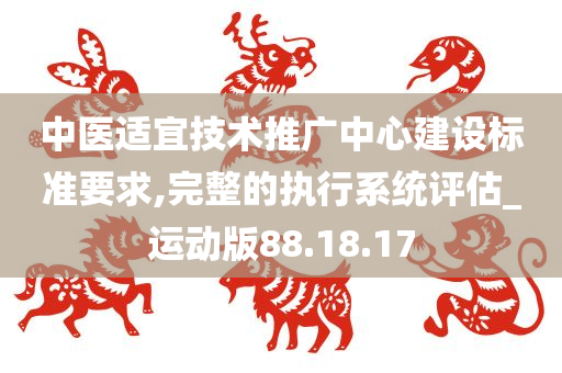 中医适宜技术推广中心建设标准要求,完整的执行系统评估_运动版88.18.17