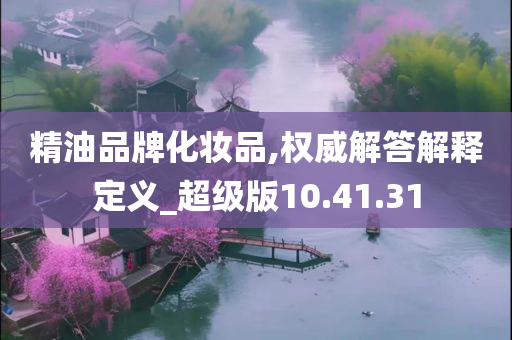 精油品牌化妆品,权威解答解释定义_超级版10.41.31