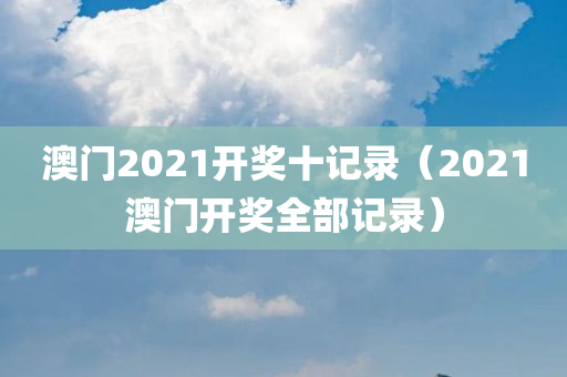 澳门2021开奖十记录（2021澳门开奖全部记录）