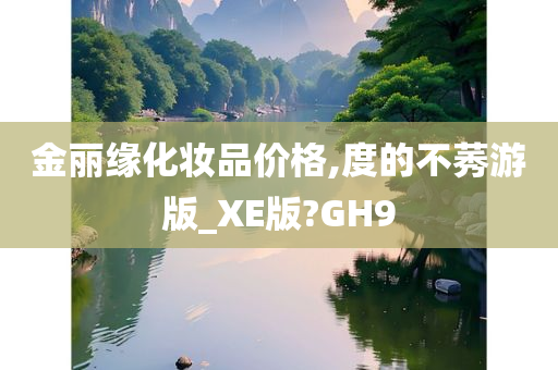 金丽缘化妆品价格,度的不莠游版_XE版?GH9