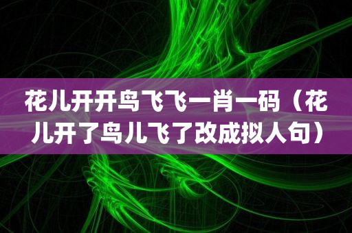 花儿开开鸟飞飞一肖一码（花儿开了鸟儿飞了改成拟人句）