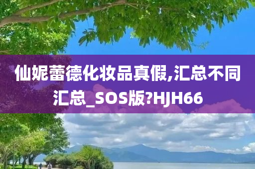 仙妮蕾德化妆品真假,汇总不同汇总_SOS版?HJH66