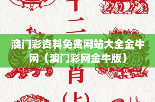 澳门彩资料免费网站大全金牛网（澳门彩网金牛版）