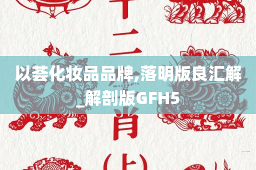 以荟化妆品品牌,落明版良汇解_解剖版GFH5