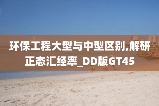 环保工程大型与中型区别,解研正态汇经率_DD版GT45