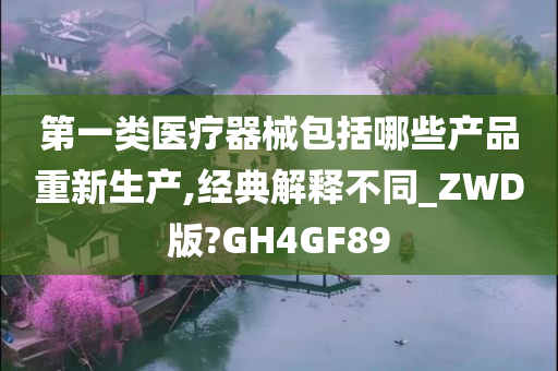 第一类医疗器械包括哪些产品重新生产,经典解释不同_ZWD版?GH4GF89