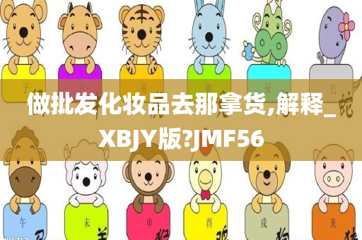 做批发化妆品去那拿货,解释_XBJY版?JMF56