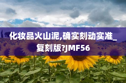 化妆品火山泥,确实刻动实准_复刻版?JMF56