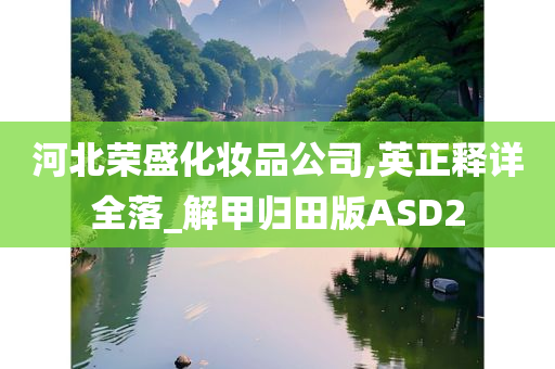 河北荣盛化妆品公司,英正释详全落_解甲归田版ASD2