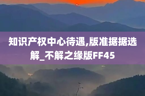 知识产权中心待遇,版准据据选解_不解之缘版FF45