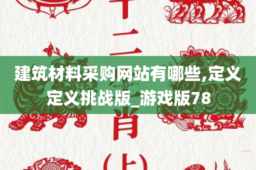 建筑材料采购网站有哪些,定义定义挑战版_游戏版78