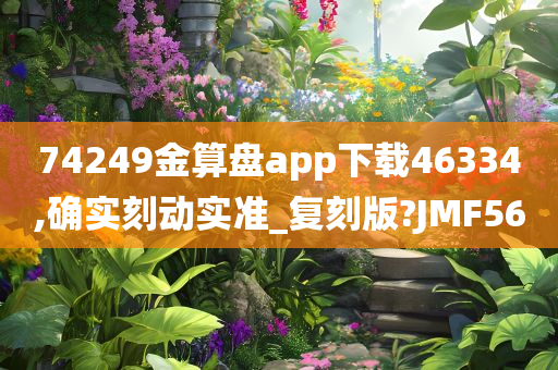 74249金算盘app下载46334,确实刻动实准_复刻版?JMF56