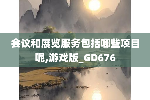 会议和展览服务包括哪些项目呢,游戏版_GD676