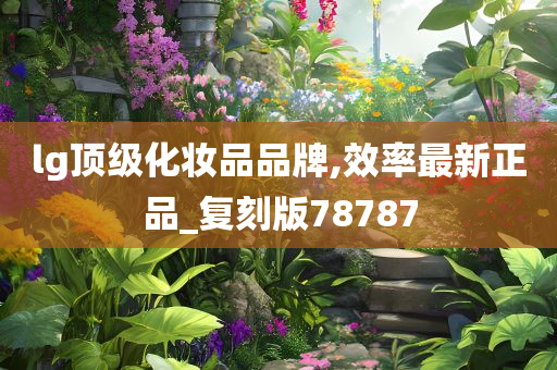 lg顶级化妆品品牌,效率最新正品_复刻版78787