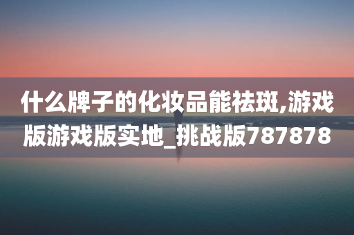 什么牌子的化妆品能祛斑,游戏版游戏版实地_挑战版787878