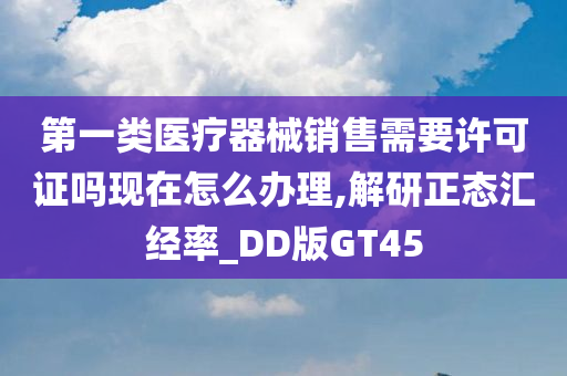 第一类医疗器械销售需要许可证吗现在怎么办理,解研正态汇经率_DD版GT45