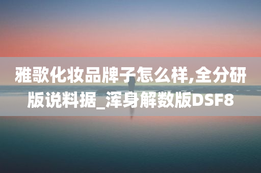 雅歌化妆品牌子怎么样,全分研版说料据_浑身解数版DSF8