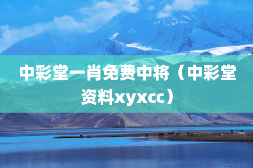 中彩堂一肖免费中将（中彩堂资料xyxcc）