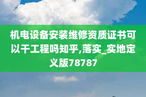 机电设备安装维修资质证书可以干工程吗知乎,落实_实地定义版78787