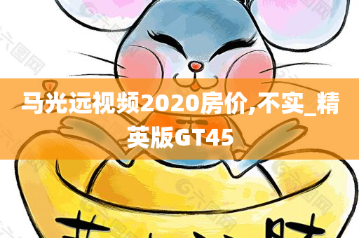 马光远视频2020房价,不实_精英版GT45