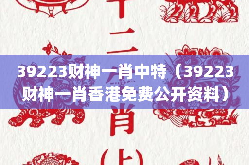 39223财神一肖中特（39223财神一肖香港免费公开资料）