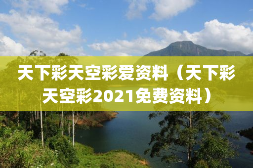 天下彩天空彩爱资料（天下彩天空彩2021免费资料）