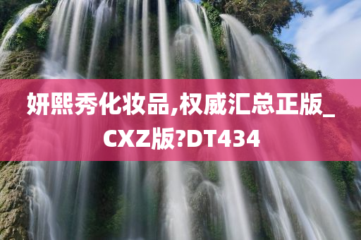 妍熙秀化妆品,权威汇总正版_CXZ版?DT434