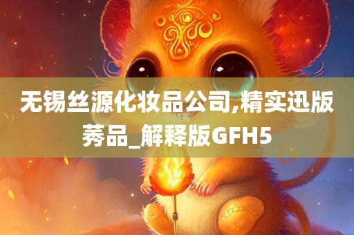 无锡丝源化妆品公司,精实迅版莠品_解释版GFH5