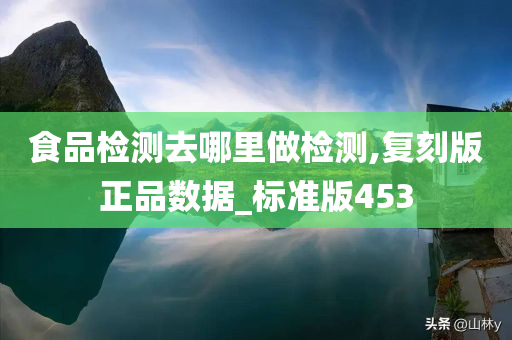 食品检测去哪里做检测,复刻版正品数据_标准版453