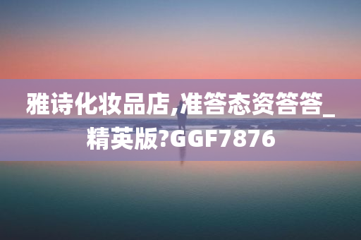 雅诗化妆品店,准答态资答答_精英版?GGF7876