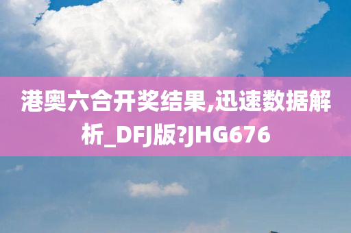 港奥六合开奖结果,迅速数据解析_DFJ版?JHG676