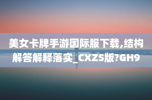 美女卡牌手游国际服下载,结构解答解释落实_CXZS版?GH9