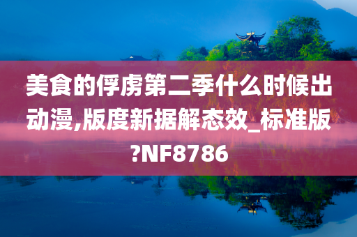 美食的俘虏第二季什么时候出动漫,版度新据解态效_标准版?NF8786