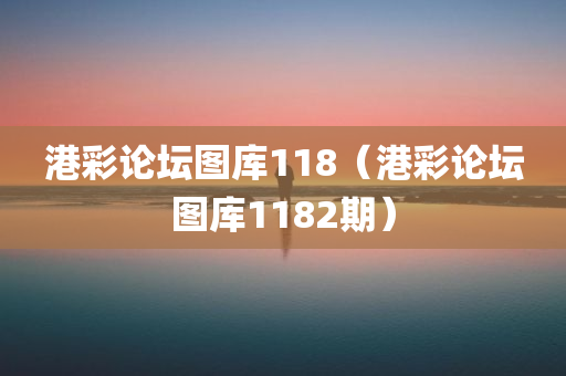 港彩论坛图库118（港彩论坛图库1182期）