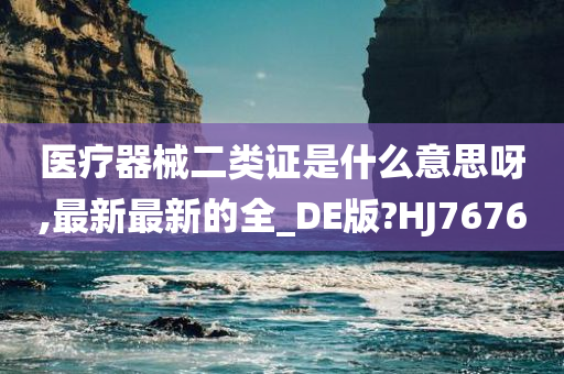 医疗器械二类证是什么意思呀,最新最新的全_DE版?HJ7676