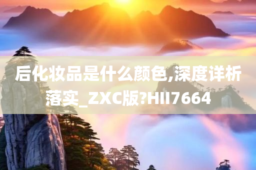 后化妆品是什么颜色,深度详析落实_ZXC版?HII7664