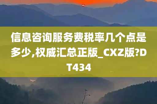 信息咨询服务费税率几个点是多少,权威汇总正版_CXZ版?DT434