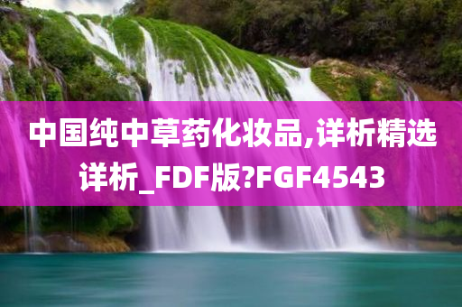 中国纯中草药化妆品,详析精选详析_FDF版?FGF4543