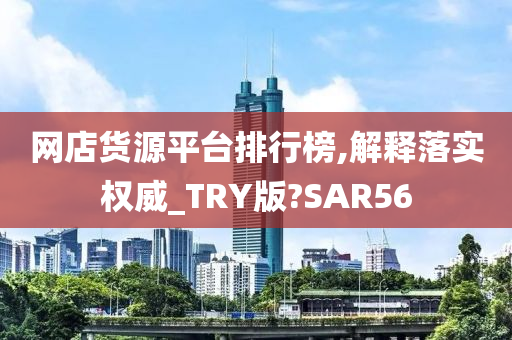 网店货源平台排行榜,解释落实权威_TRY版?SAR56